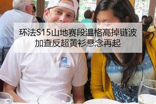 环法S15山地赛段温格高掉链波加查反超黄衫悬念再起