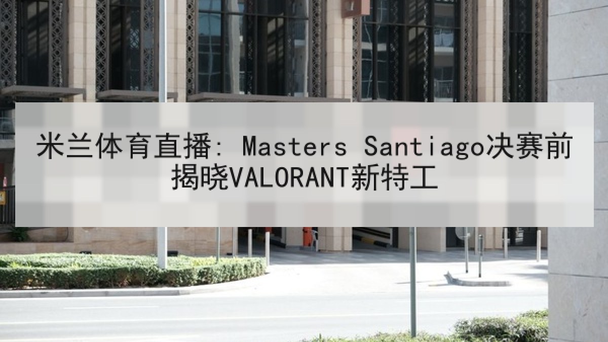 米兰体育直播: Masters Santiago决赛前揭晓VALORANT新特工