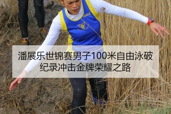 潘展乐世锦赛男子100米自由泳破纪录冲击金牌荣耀之路
