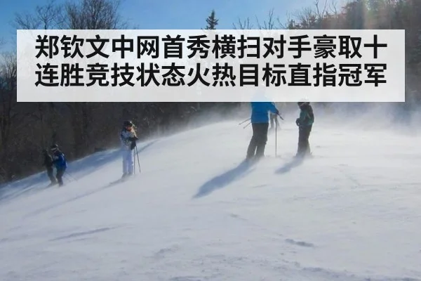 郑钦文中网首秀横扫对手豪取十连胜竞技状态火热目标直指冠军