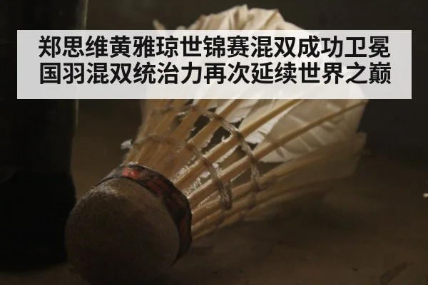 郑思维黄雅琼世锦赛混双成功卫冕 国羽混双统治力再次延续世界之巅