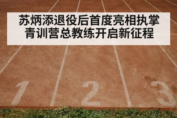 苏炳添退役后首度亮相执掌青训营总教练开启新征程