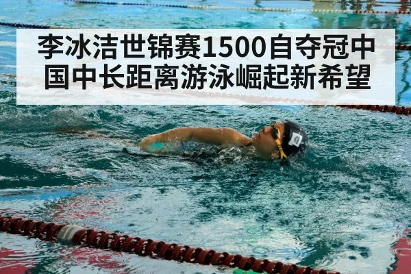 李冰洁世锦赛1500自夺冠中国中长距离游泳崛起新希望
