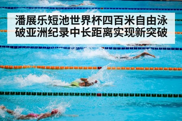 潘展乐短池世界杯四百米自由泳破亚洲纪录中长距离实现新突破