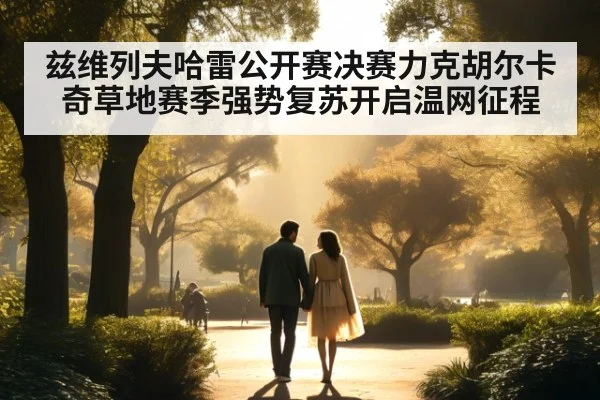 兹维列夫哈雷公开赛决赛力克胡尔卡奇草地赛季强势复苏开启温网征程
