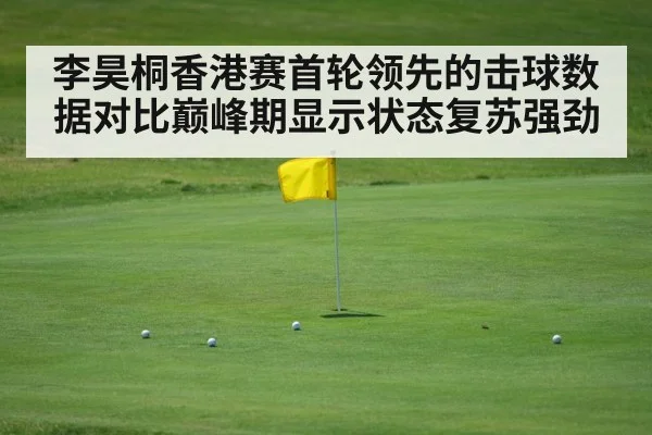 李昊桐香港赛首轮领先的击球数据对比巅峰期显示状态复苏强劲