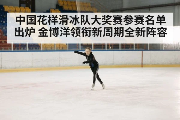中国花样滑冰队大奖赛参赛名单出炉 金博洋领衔新周期全新阵容